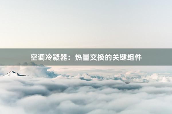 空调冷凝器：热量交换的关键组件